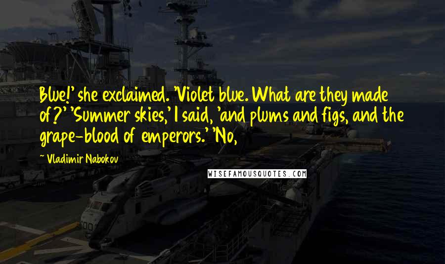 Vladimir Nabokov Quotes: Blue!' she exclaimed. 'Violet blue. What are they made of?' 'Summer skies,' I said, 'and plums and figs, and the grape-blood of emperors.' 'No,