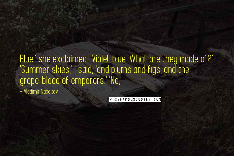 Vladimir Nabokov Quotes: Blue!' she exclaimed. 'Violet blue. What are they made of?' 'Summer skies,' I said, 'and plums and figs, and the grape-blood of emperors.' 'No,