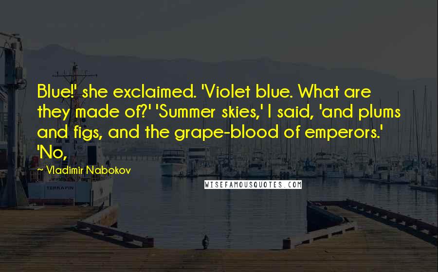 Vladimir Nabokov Quotes: Blue!' she exclaimed. 'Violet blue. What are they made of?' 'Summer skies,' I said, 'and plums and figs, and the grape-blood of emperors.' 'No,
