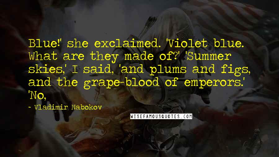 Vladimir Nabokov Quotes: Blue!' she exclaimed. 'Violet blue. What are they made of?' 'Summer skies,' I said, 'and plums and figs, and the grape-blood of emperors.' 'No,