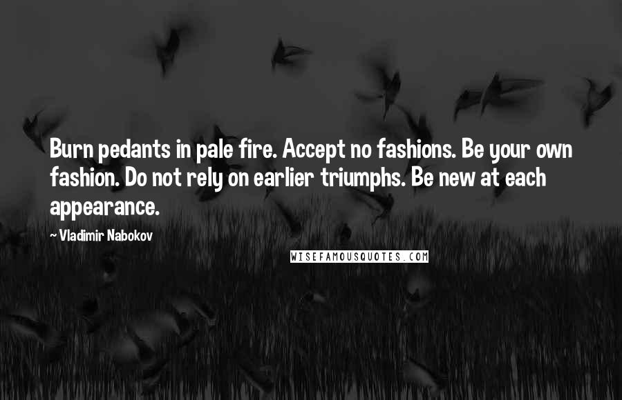 Vladimir Nabokov Quotes: Burn pedants in pale fire. Accept no fashions. Be your own fashion. Do not rely on earlier triumphs. Be new at each appearance.