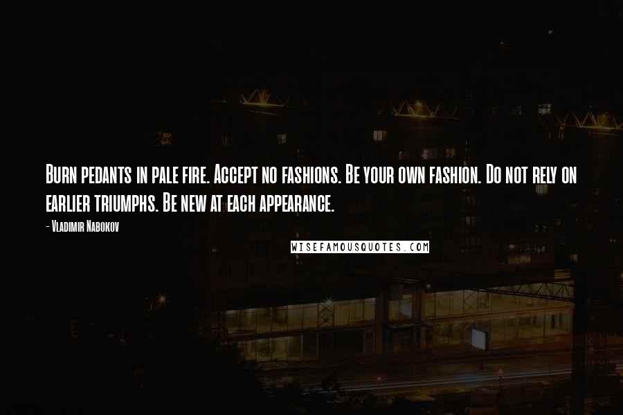 Vladimir Nabokov Quotes: Burn pedants in pale fire. Accept no fashions. Be your own fashion. Do not rely on earlier triumphs. Be new at each appearance.