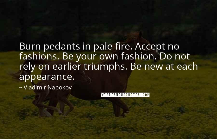 Vladimir Nabokov Quotes: Burn pedants in pale fire. Accept no fashions. Be your own fashion. Do not rely on earlier triumphs. Be new at each appearance.