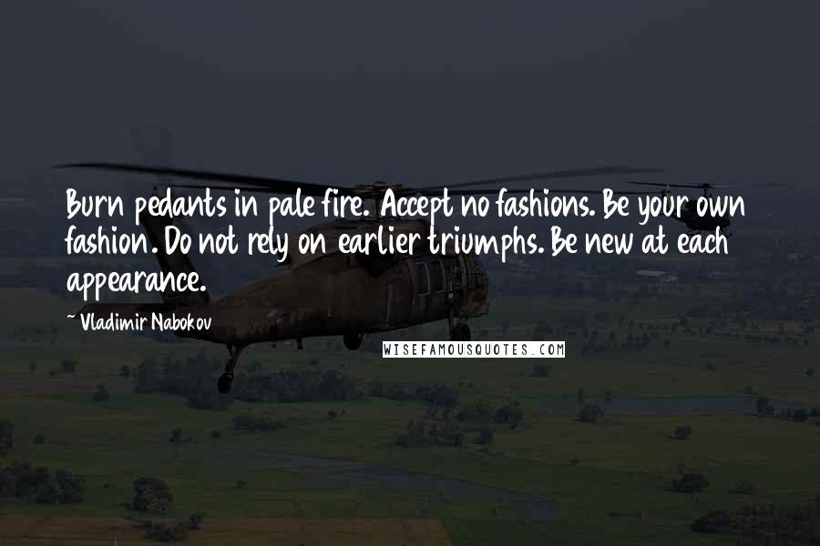Vladimir Nabokov Quotes: Burn pedants in pale fire. Accept no fashions. Be your own fashion. Do not rely on earlier triumphs. Be new at each appearance.