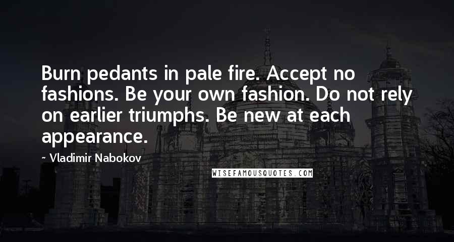 Vladimir Nabokov Quotes: Burn pedants in pale fire. Accept no fashions. Be your own fashion. Do not rely on earlier triumphs. Be new at each appearance.