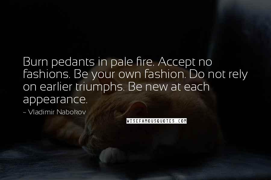 Vladimir Nabokov Quotes: Burn pedants in pale fire. Accept no fashions. Be your own fashion. Do not rely on earlier triumphs. Be new at each appearance.