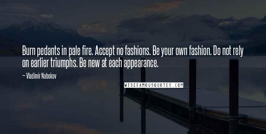Vladimir Nabokov Quotes: Burn pedants in pale fire. Accept no fashions. Be your own fashion. Do not rely on earlier triumphs. Be new at each appearance.