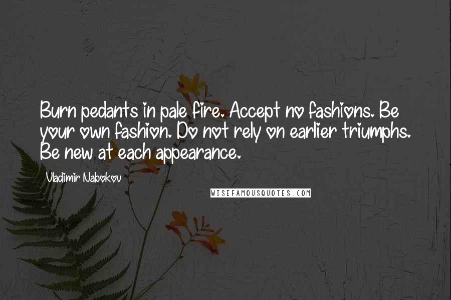 Vladimir Nabokov Quotes: Burn pedants in pale fire. Accept no fashions. Be your own fashion. Do not rely on earlier triumphs. Be new at each appearance.