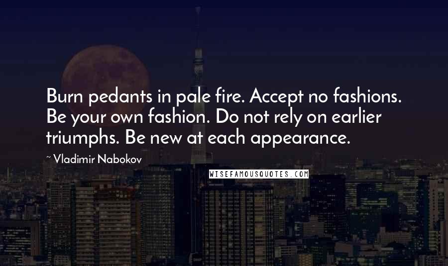 Vladimir Nabokov Quotes: Burn pedants in pale fire. Accept no fashions. Be your own fashion. Do not rely on earlier triumphs. Be new at each appearance.