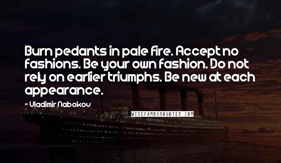 Vladimir Nabokov Quotes: Burn pedants in pale fire. Accept no fashions. Be your own fashion. Do not rely on earlier triumphs. Be new at each appearance.