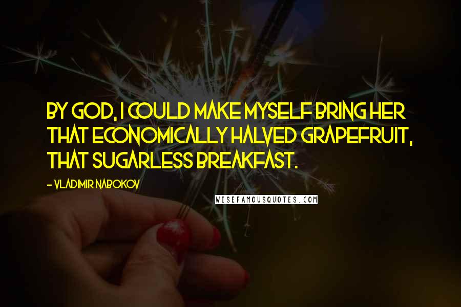 Vladimir Nabokov Quotes: By God, I could make myself bring her that economically halved grapefruit, that sugarless breakfast.