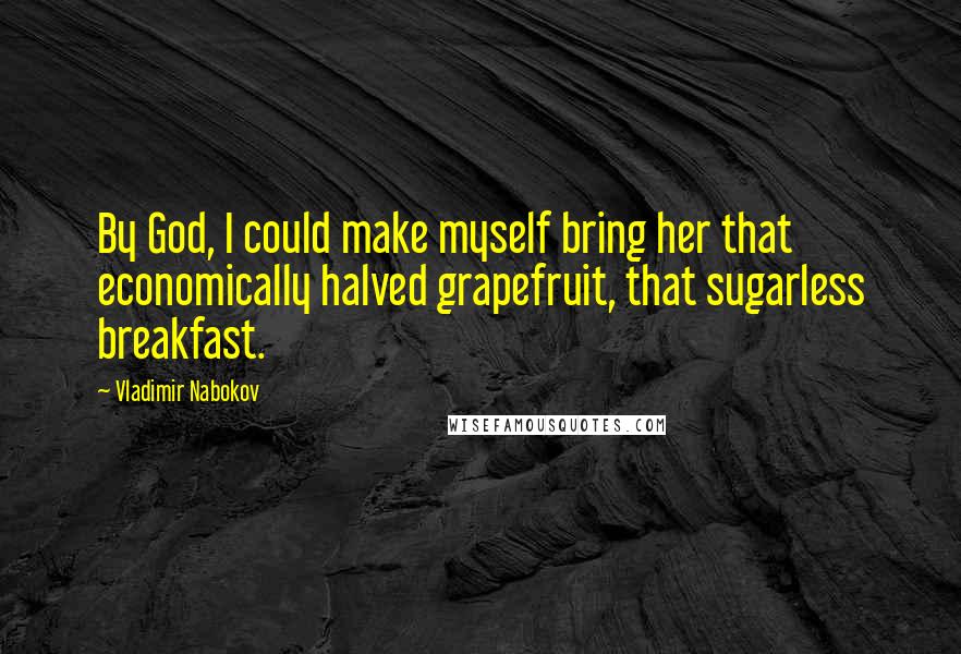 Vladimir Nabokov Quotes: By God, I could make myself bring her that economically halved grapefruit, that sugarless breakfast.