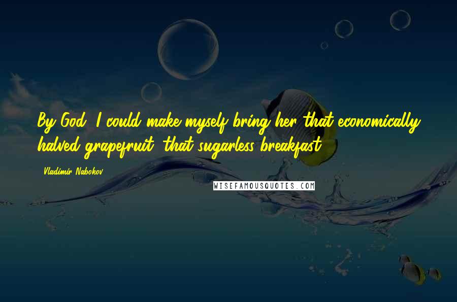 Vladimir Nabokov Quotes: By God, I could make myself bring her that economically halved grapefruit, that sugarless breakfast.