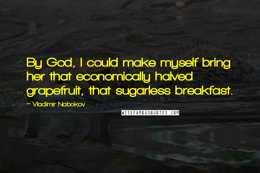 Vladimir Nabokov Quotes: By God, I could make myself bring her that economically halved grapefruit, that sugarless breakfast.