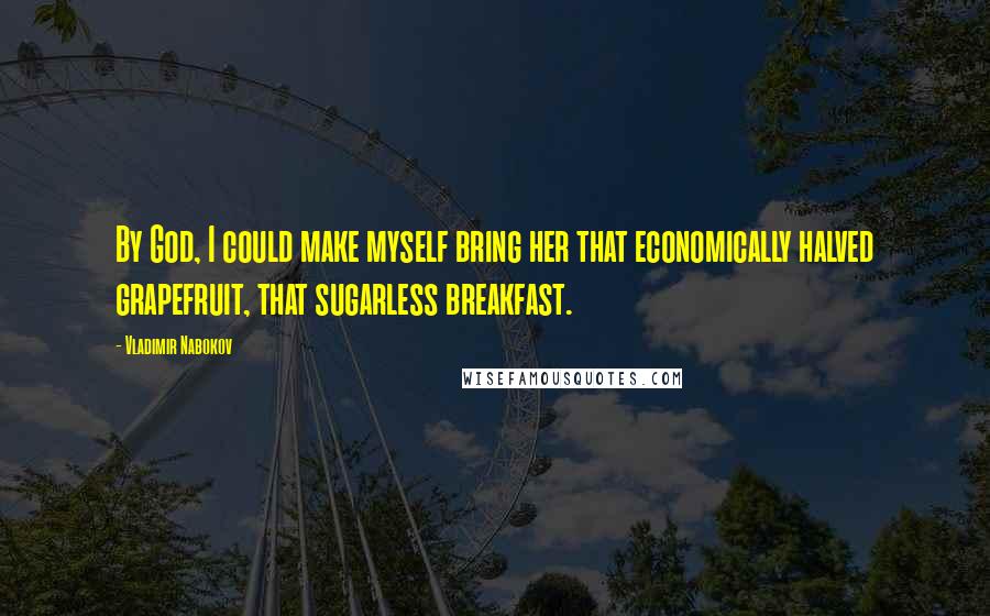 Vladimir Nabokov Quotes: By God, I could make myself bring her that economically halved grapefruit, that sugarless breakfast.