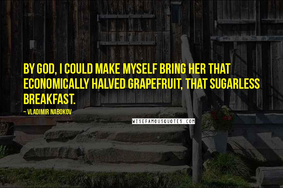 Vladimir Nabokov Quotes: By God, I could make myself bring her that economically halved grapefruit, that sugarless breakfast.
