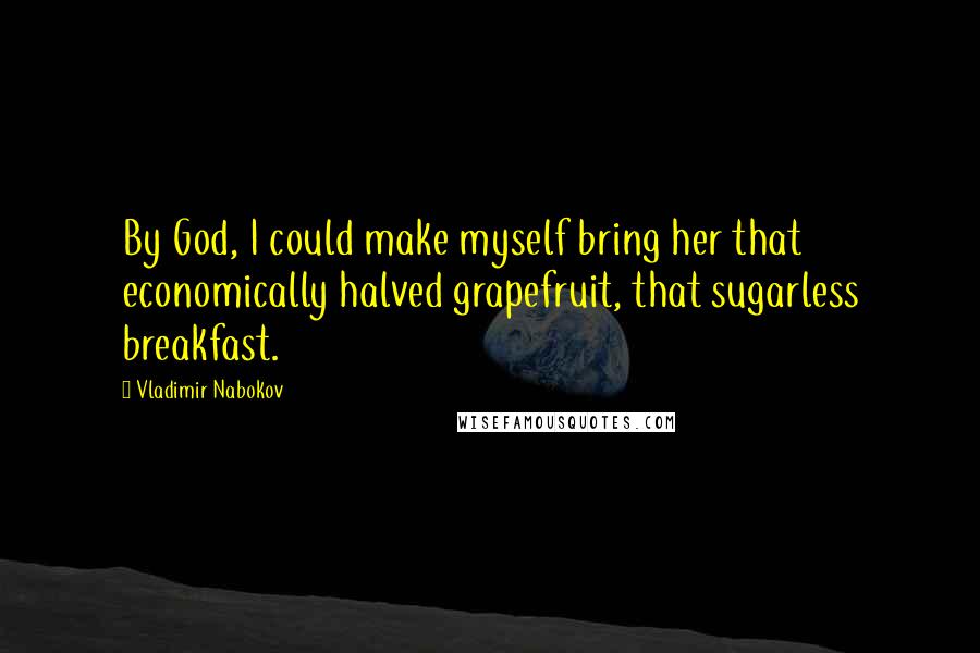 Vladimir Nabokov Quotes: By God, I could make myself bring her that economically halved grapefruit, that sugarless breakfast.