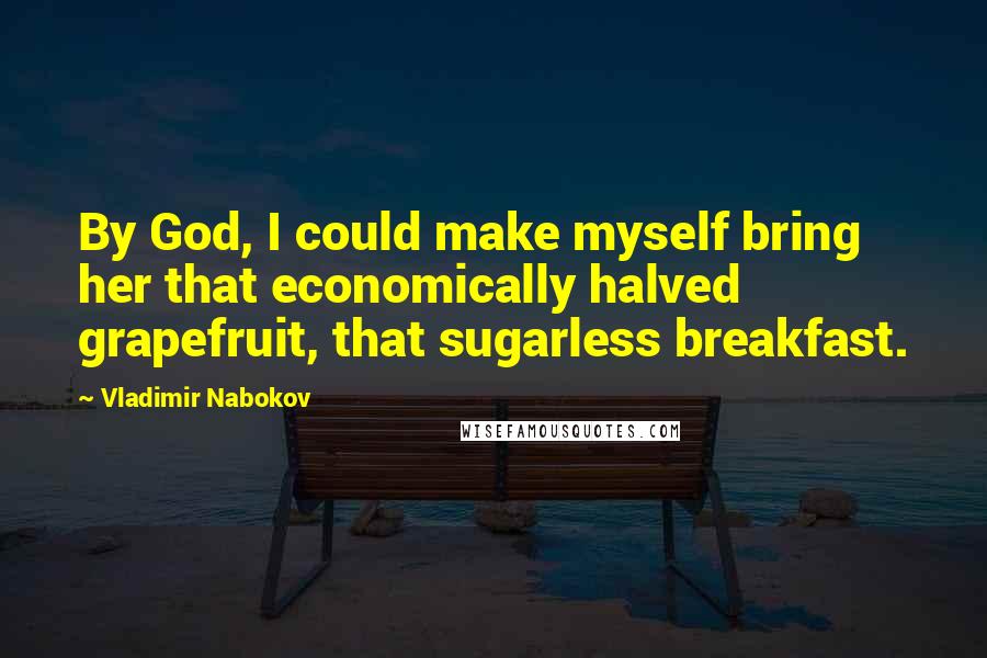 Vladimir Nabokov Quotes: By God, I could make myself bring her that economically halved grapefruit, that sugarless breakfast.