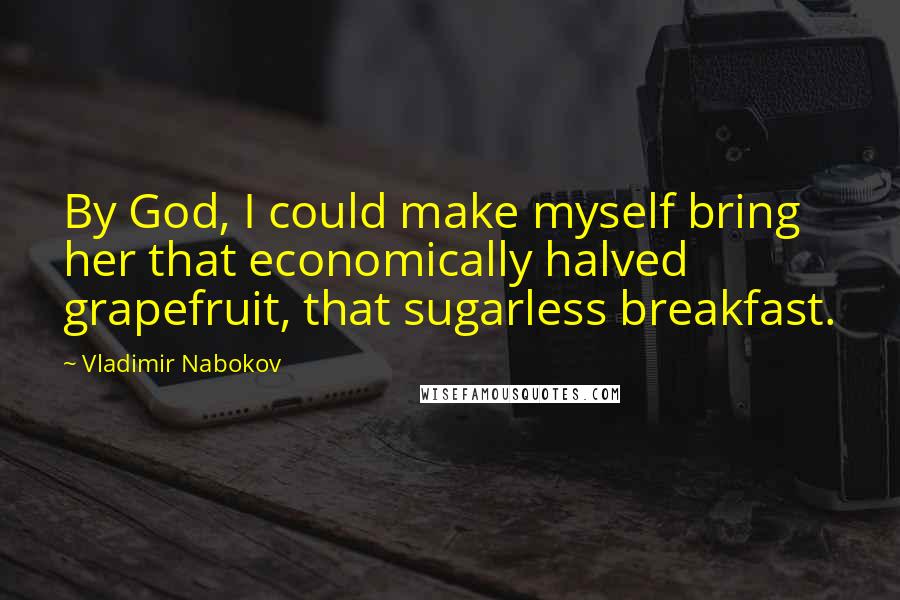 Vladimir Nabokov Quotes: By God, I could make myself bring her that economically halved grapefruit, that sugarless breakfast.
