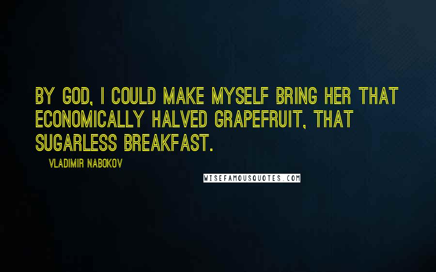 Vladimir Nabokov Quotes: By God, I could make myself bring her that economically halved grapefruit, that sugarless breakfast.