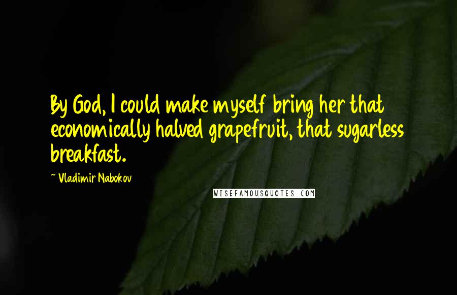 Vladimir Nabokov Quotes: By God, I could make myself bring her that economically halved grapefruit, that sugarless breakfast.