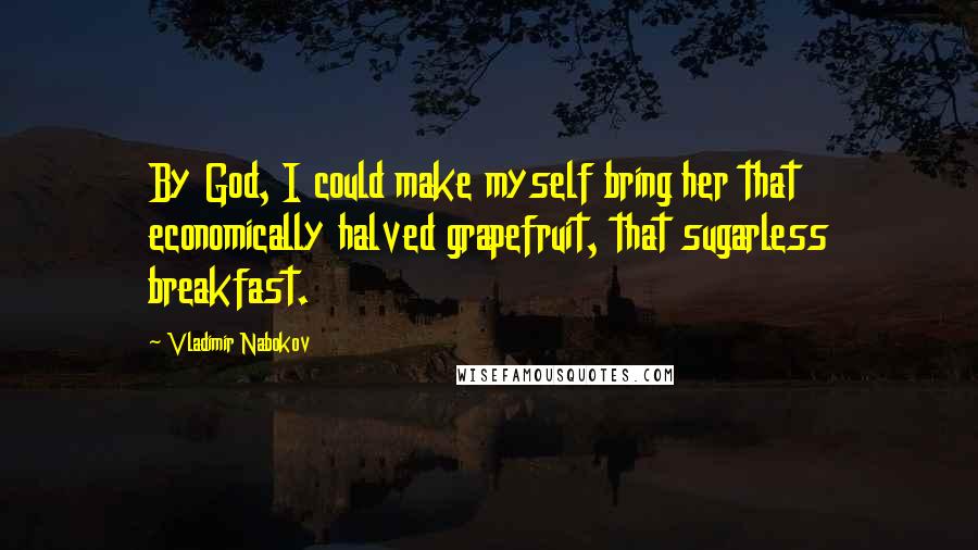 Vladimir Nabokov Quotes: By God, I could make myself bring her that economically halved grapefruit, that sugarless breakfast.