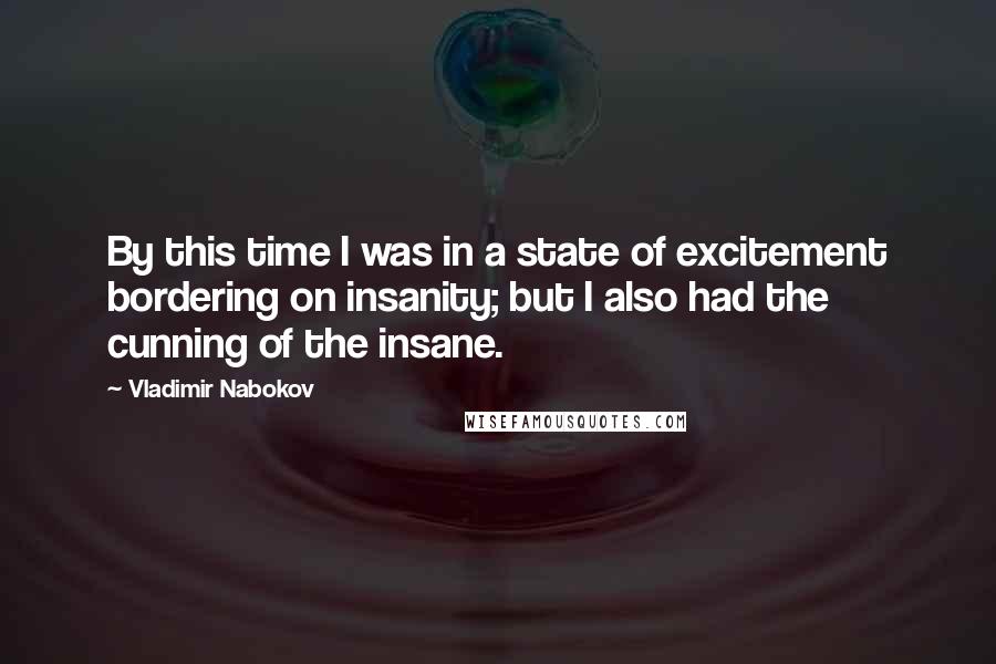 Vladimir Nabokov Quotes: By this time I was in a state of excitement bordering on insanity; but I also had the cunning of the insane.