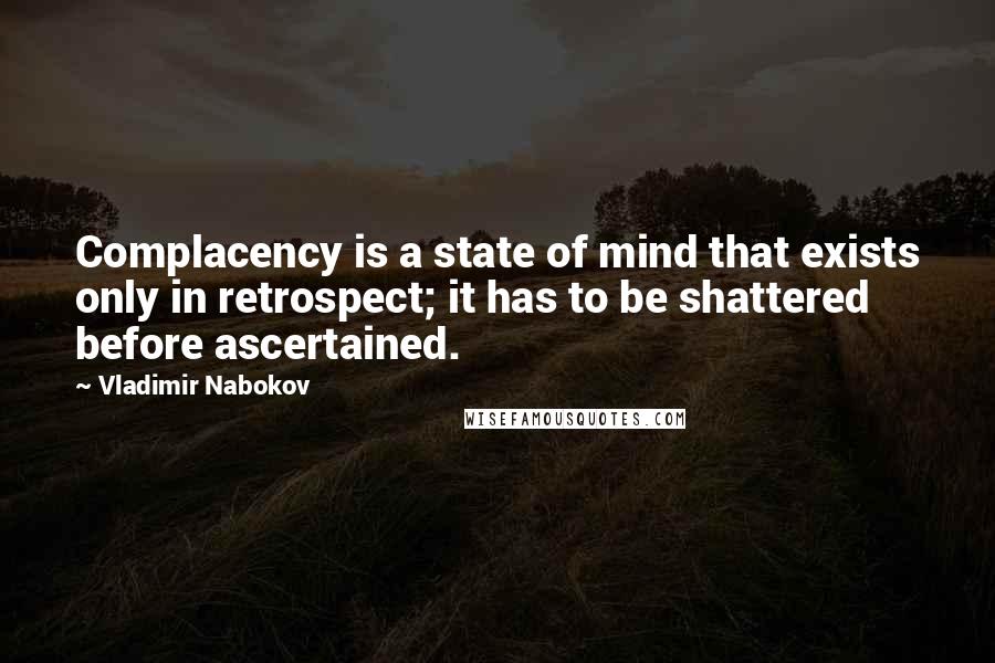Vladimir Nabokov Quotes: Complacency is a state of mind that exists only in retrospect; it has to be shattered before ascertained.