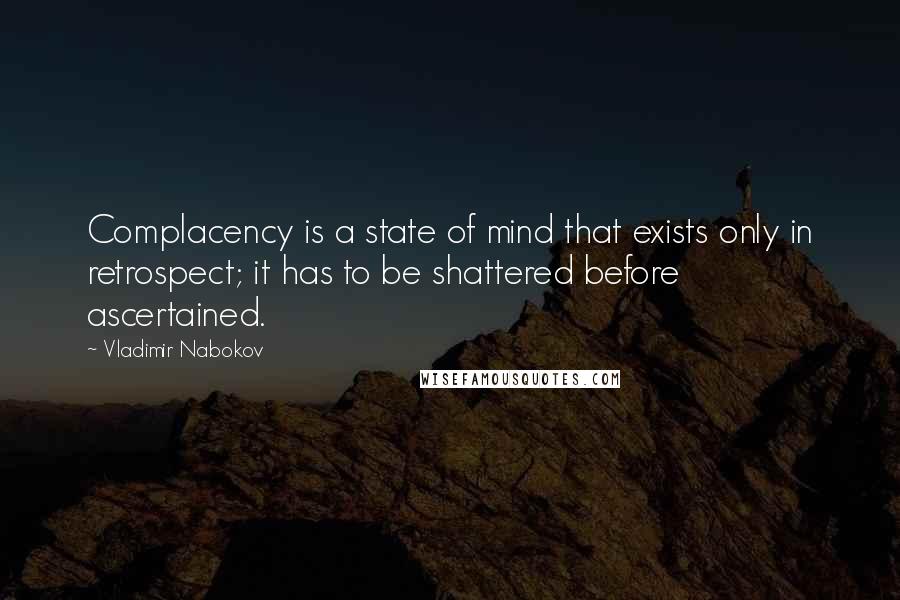 Vladimir Nabokov Quotes: Complacency is a state of mind that exists only in retrospect; it has to be shattered before ascertained.