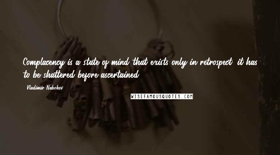 Vladimir Nabokov Quotes: Complacency is a state of mind that exists only in retrospect; it has to be shattered before ascertained.