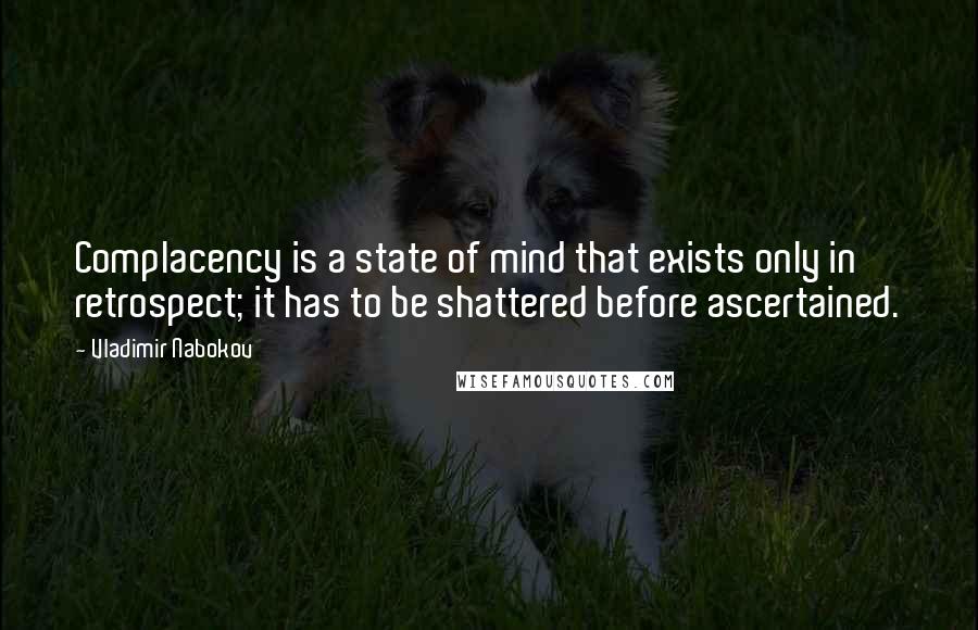 Vladimir Nabokov Quotes: Complacency is a state of mind that exists only in retrospect; it has to be shattered before ascertained.