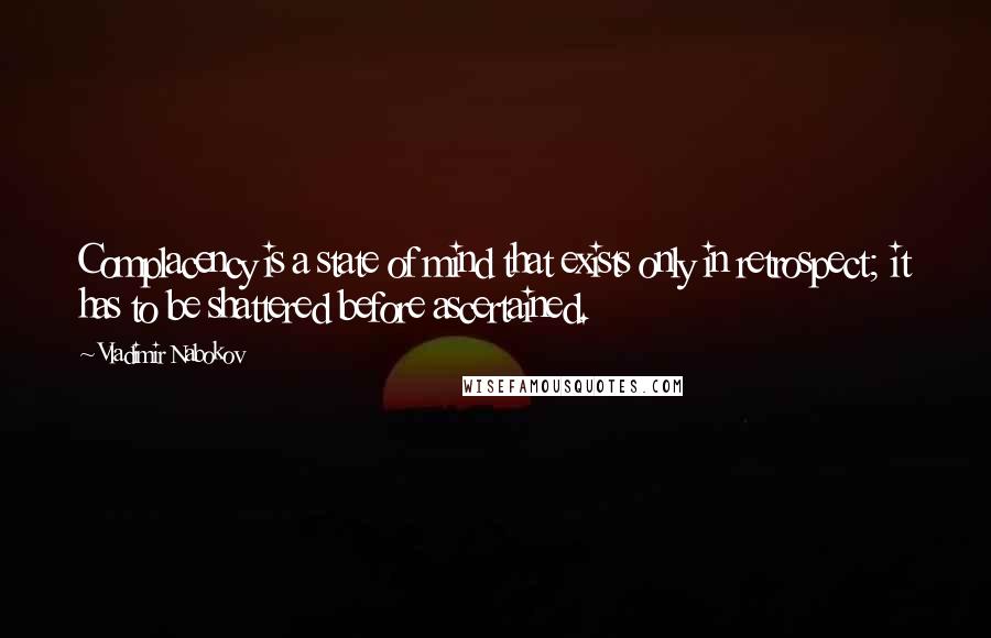 Vladimir Nabokov Quotes: Complacency is a state of mind that exists only in retrospect; it has to be shattered before ascertained.