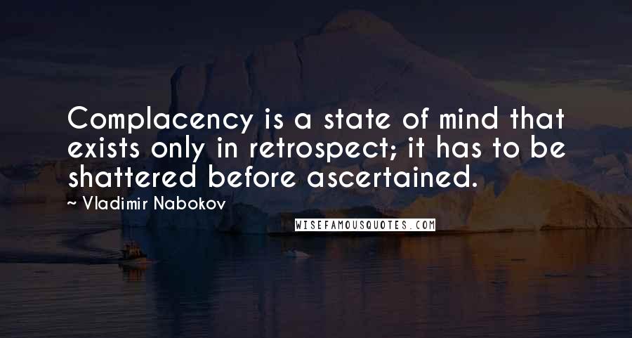 Vladimir Nabokov Quotes: Complacency is a state of mind that exists only in retrospect; it has to be shattered before ascertained.