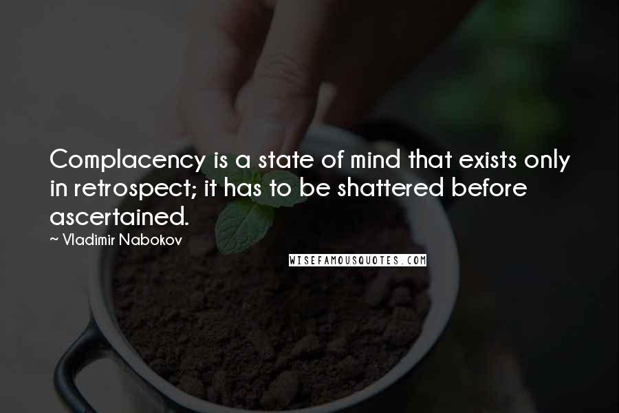 Vladimir Nabokov Quotes: Complacency is a state of mind that exists only in retrospect; it has to be shattered before ascertained.