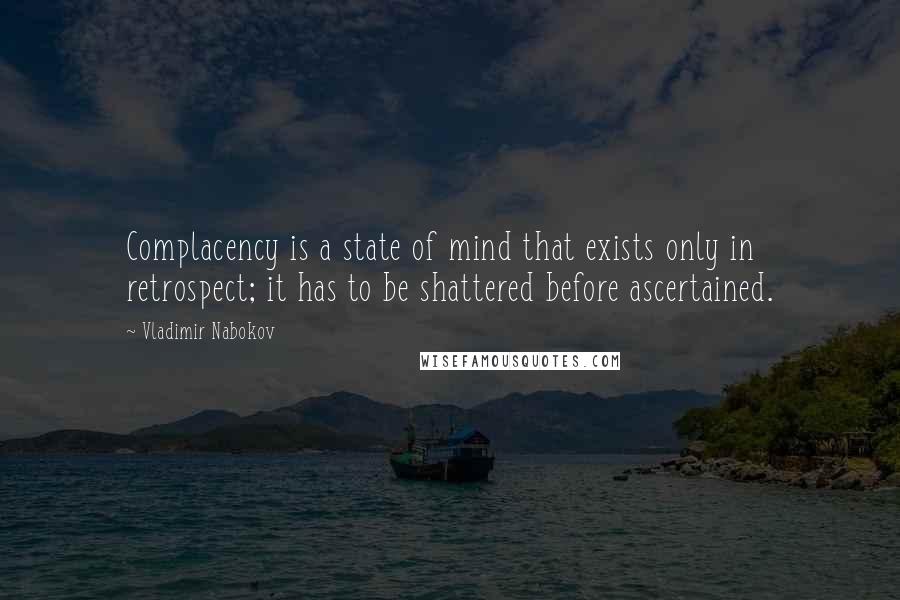 Vladimir Nabokov Quotes: Complacency is a state of mind that exists only in retrospect; it has to be shattered before ascertained.