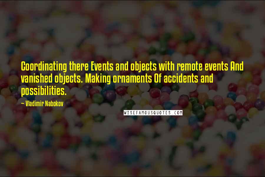 Vladimir Nabokov Quotes: Coordinating there Events and objects with remote events And vanished objects. Making ornaments Of accidents and possibilities.