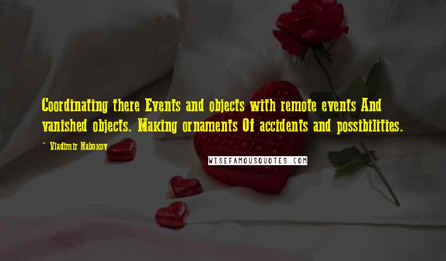 Vladimir Nabokov Quotes: Coordinating there Events and objects with remote events And vanished objects. Making ornaments Of accidents and possibilities.