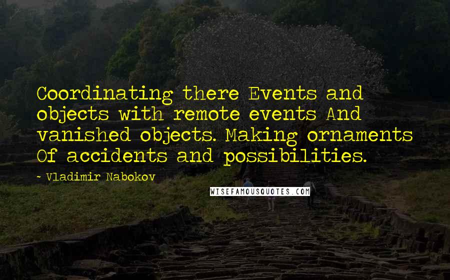 Vladimir Nabokov Quotes: Coordinating there Events and objects with remote events And vanished objects. Making ornaments Of accidents and possibilities.