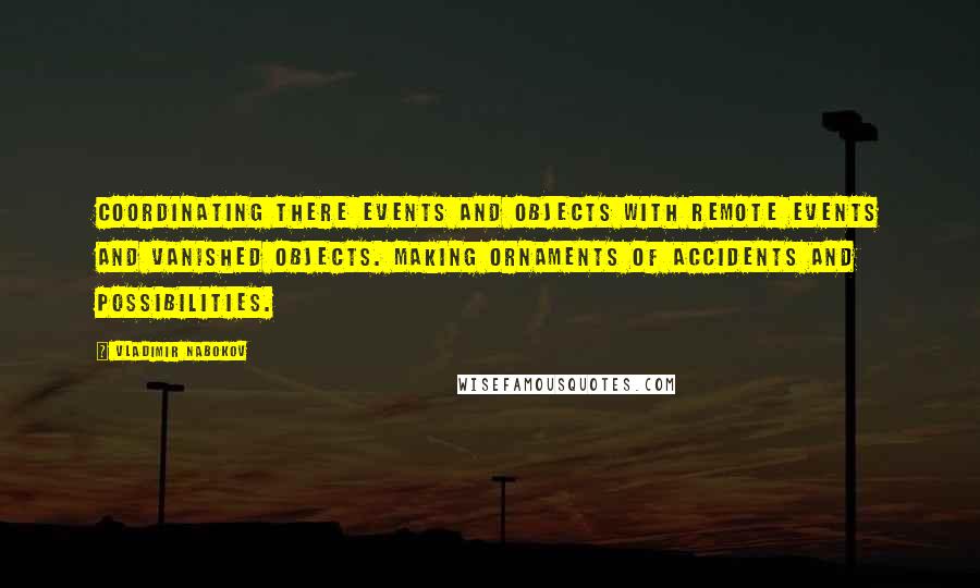 Vladimir Nabokov Quotes: Coordinating there Events and objects with remote events And vanished objects. Making ornaments Of accidents and possibilities.