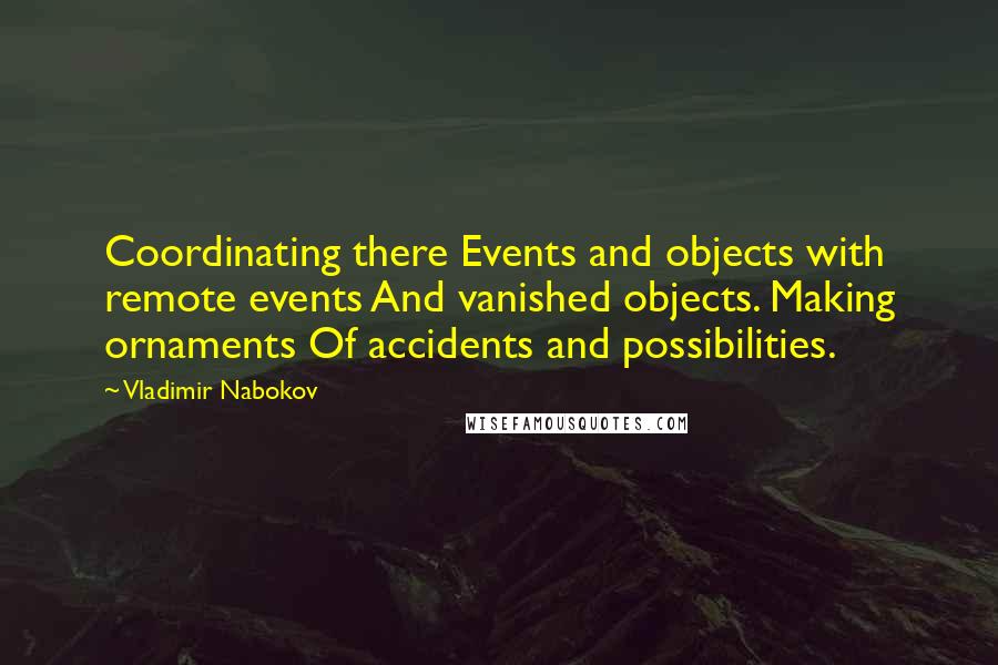 Vladimir Nabokov Quotes: Coordinating there Events and objects with remote events And vanished objects. Making ornaments Of accidents and possibilities.