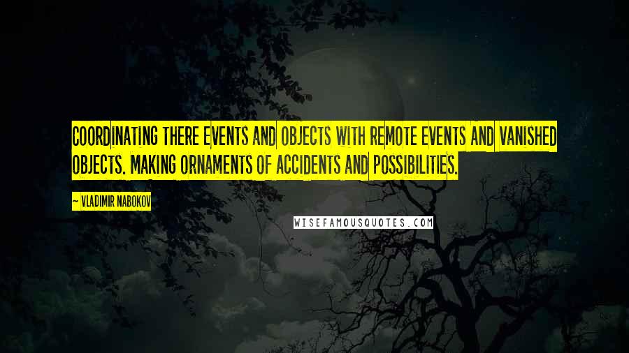 Vladimir Nabokov Quotes: Coordinating there Events and objects with remote events And vanished objects. Making ornaments Of accidents and possibilities.