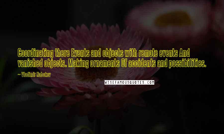 Vladimir Nabokov Quotes: Coordinating there Events and objects with remote events And vanished objects. Making ornaments Of accidents and possibilities.