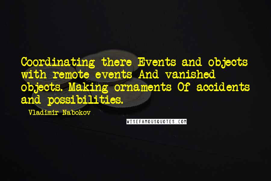 Vladimir Nabokov Quotes: Coordinating there Events and objects with remote events And vanished objects. Making ornaments Of accidents and possibilities.