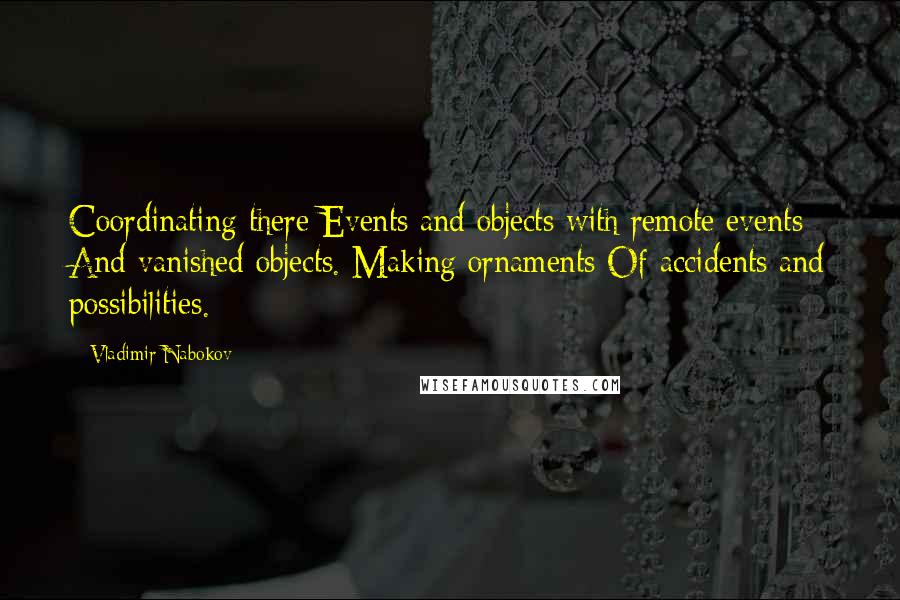 Vladimir Nabokov Quotes: Coordinating there Events and objects with remote events And vanished objects. Making ornaments Of accidents and possibilities.