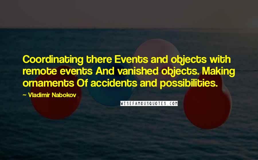 Vladimir Nabokov Quotes: Coordinating there Events and objects with remote events And vanished objects. Making ornaments Of accidents and possibilities.