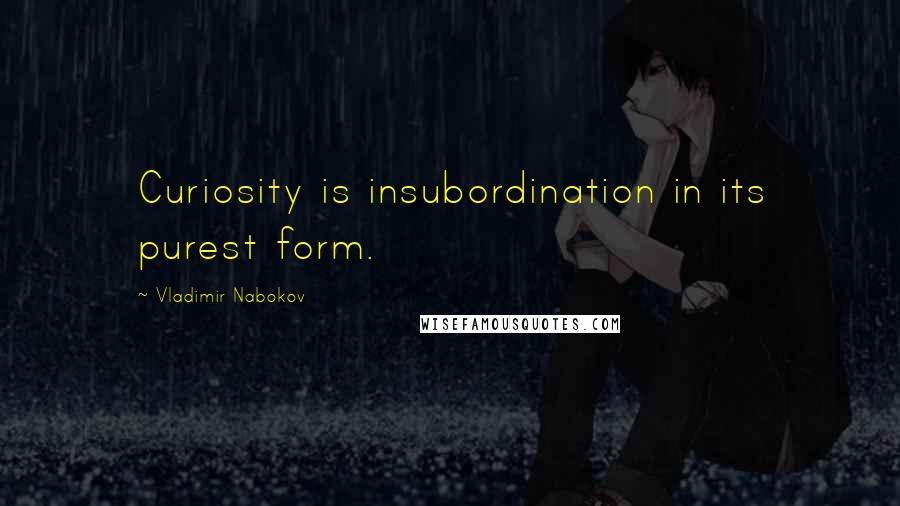 Vladimir Nabokov Quotes: Curiosity is insubordination in its purest form.