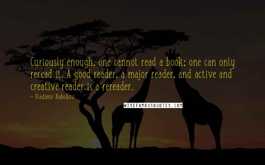 Vladimir Nabokov Quotes: Curiously enough, one cannot read a book; one can only reread it. A good reader, a major reader, and active and creative reader is a rereader.