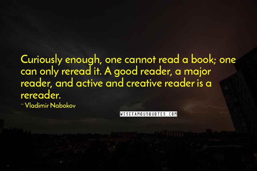 Vladimir Nabokov Quotes: Curiously enough, one cannot read a book; one can only reread it. A good reader, a major reader, and active and creative reader is a rereader.