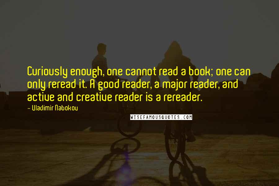 Vladimir Nabokov Quotes: Curiously enough, one cannot read a book; one can only reread it. A good reader, a major reader, and active and creative reader is a rereader.