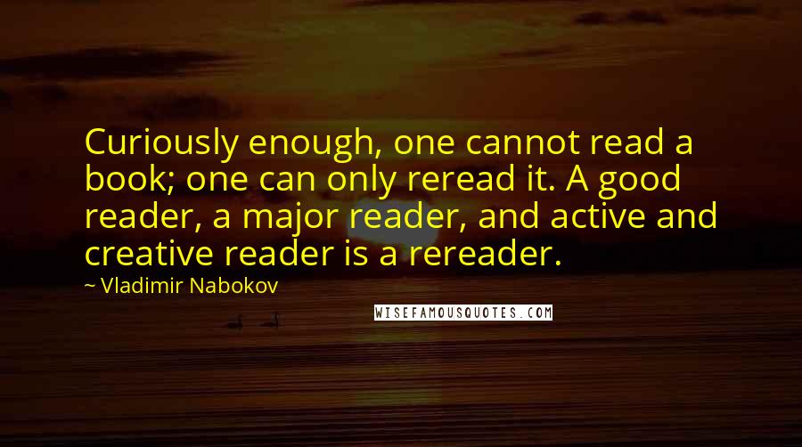 Vladimir Nabokov Quotes: Curiously enough, one cannot read a book; one can only reread it. A good reader, a major reader, and active and creative reader is a rereader.